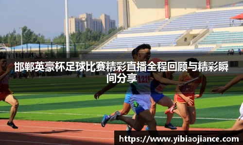 邯郸英豪杯足球比赛精彩直播全程回顾与精彩瞬间分享