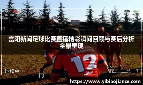富阳新闻足球比赛直播精彩瞬间回顾与赛后分析全景呈现