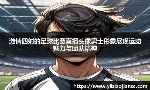 激情四射的足球比赛直播头像男士形象展现运动魅力与团队精神