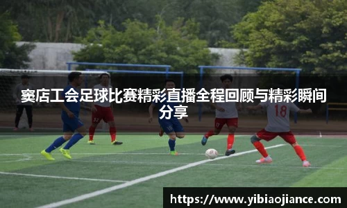 窦店工会足球比赛精彩直播全程回顾与精彩瞬间分享