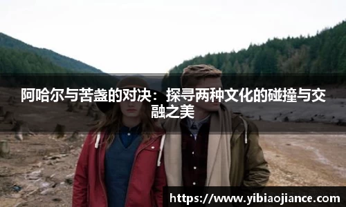 阿哈尔与苦盏的对决：探寻两种文化的碰撞与交融之美