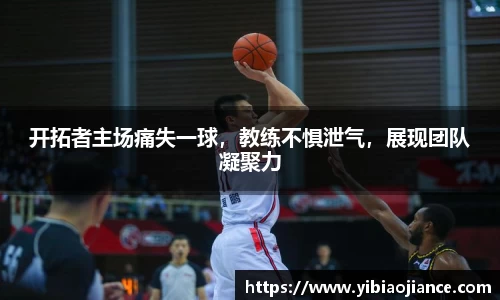 开拓者主场痛失一球，教练不惧泄气，展现团队凝聚力